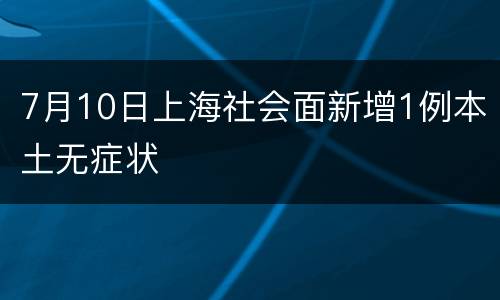 7月10日上海社会面新增1例本土无症状