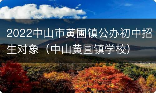 2022中山市黄圃镇公办初中招生对象（中山黄圃镇学校）