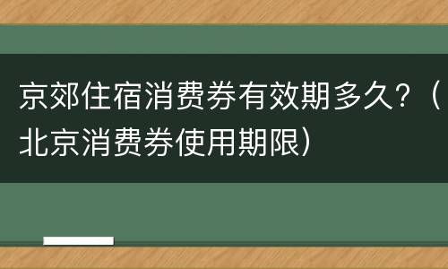 京郊住宿消费券有效期多久?（北京消费券使用期限）
