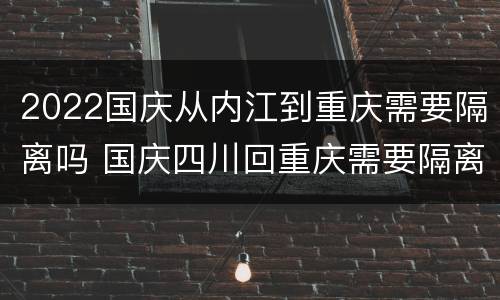 2022国庆从内江到重庆需要隔离吗 国庆四川回重庆需要隔离吗