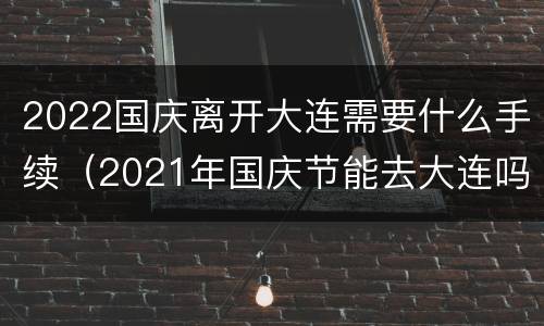 2022国庆离开大连需要什么手续（2021年国庆节能去大连吗）