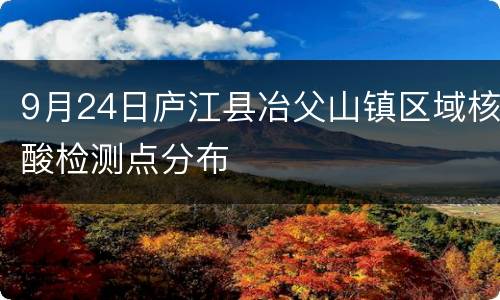 9月24日庐江县冶父山镇区域核酸检测点分布