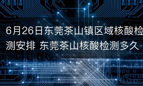 6月26日东莞茶山镇区域核酸检测安排 东莞茶山核酸检测多久出结果
