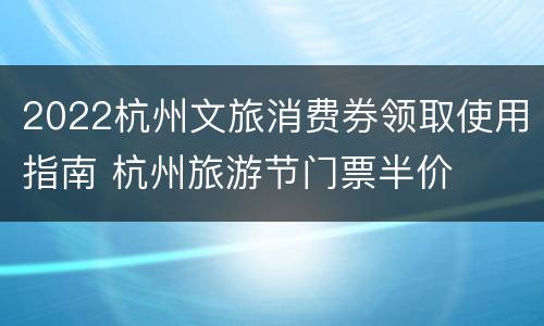 2022杭州文旅消费券领取使用指南 杭州旅游节门票半价