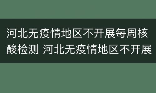 河北无疫情地区不开展每周核酸检测 河北无疫情地区不开展每周核酸检测吗