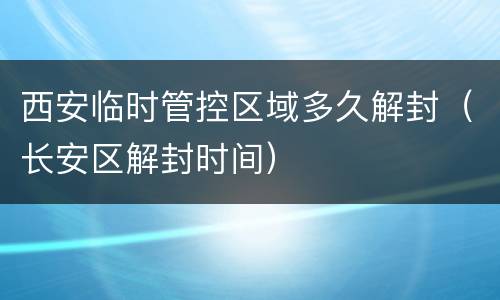 西安临时管控区域多久解封（长安区解封时间）