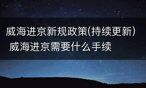 威海进京新规政策(持续更新) 威海进京需要什么手续