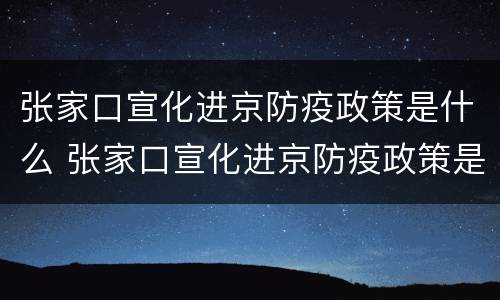 张家口宣化进京防疫政策是什么 张家口宣化进京防疫政策是什么时候
