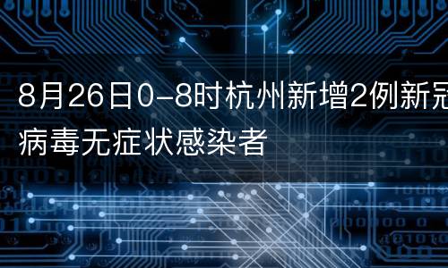 8月26日0-8时杭州新增2例新冠病毒无症状感染者