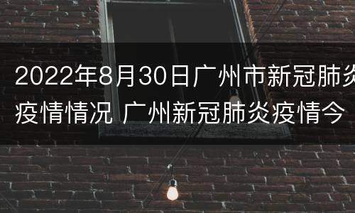 2022年8月30日广州市新冠肺炎疫情情况 广州新冠肺炎疫情今天情况