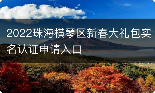 2022珠海横琴区新春大礼包实名认证申请入口