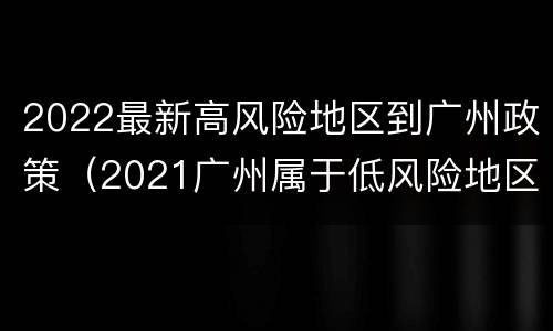 2022最新高风险地区到广州政策（2021广州属于低风险地区吗）