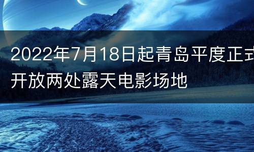 2022年7月18日起青岛平度正式开放两处露天电影场地