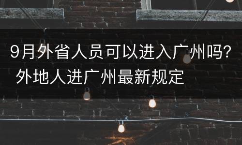 9月外省人员可以进入广州吗？ 外地人进广州最新规定