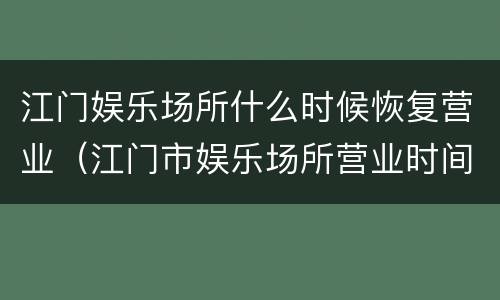 江门娱乐场所什么时候恢复营业（江门市娱乐场所营业时间）