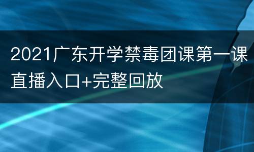 2021广东开学禁毒团课第一课直播入口+完整回放
