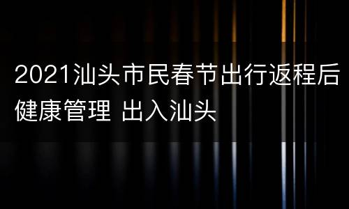 2021汕头市民春节出行返程后健康管理 出入汕头