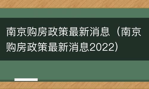 南京购房政策最新消息（南京购房政策最新消息2022）