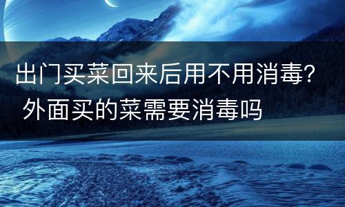 出门买菜回来后用不用消毒？ 外面买的菜需要消毒吗