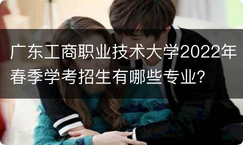 广东工商职业技术大学2022年春季学考招生有哪些专业？