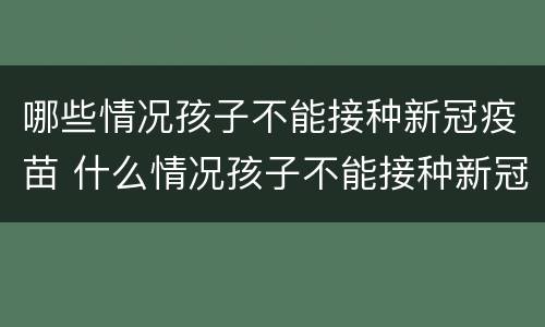 哪些情况孩子不能接种新冠疫苗 什么情况孩子不能接种新冠疫苗
