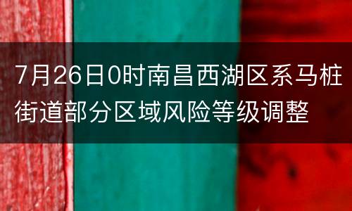 7月26日0时南昌西湖区系马桩街道部分区域风险等级调整