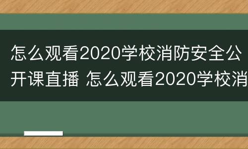 怎么观看2020学校消防安全公开课直播 怎么观看2020学校消防安全公开课直播呢