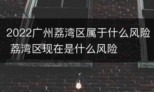 2022广州荔湾区属于什么风险 荔湾区现在是什么风险
