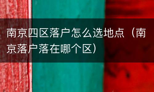 南京四区落户怎么选地点（南京落户落在哪个区）