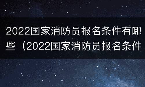 2022国家消防员报名条件有哪些（2022国家消防员报名条件有哪些专业）