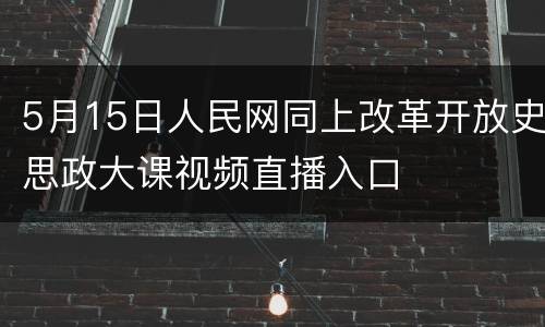5月15日人民网同上改革开放史思政大课视频直播入口