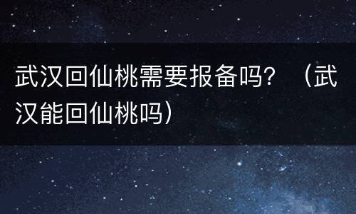 武汉回仙桃需要报备吗？（武汉能回仙桃吗）