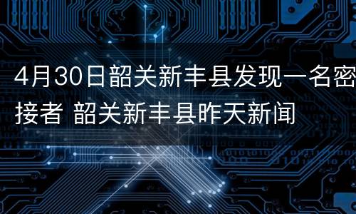 4月30日韶关新丰县发现一名密接者 韶关新丰县昨天新闻