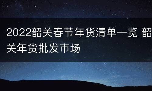 2022韶关春节年货清单一览 韶关年货批发市场