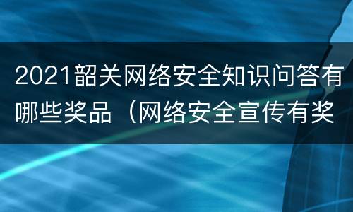 2021韶关网络安全知识问答有哪些奖品（网络安全宣传有奖知识问答）