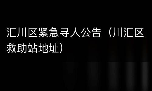 汇川区紧急寻人公告（川汇区救助站地址）