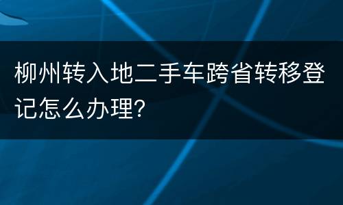 柳州转入地二手车跨省转移登记怎么办理？