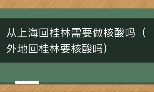 从上海回桂林需要做核酸吗（外地回桂林要核酸吗）