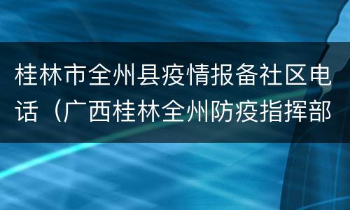 桂林市全州县疫情报备社区电话（广西桂林全州防疫指挥部电话）