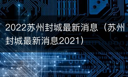 2022苏州封城最新消息（苏州封城最新消息2021）