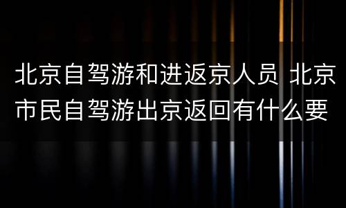 北京自驾游和进返京人员 北京市民自驾游出京返回有什么要求?