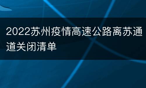 2022苏州疫情高速公路离苏通道关闭清单