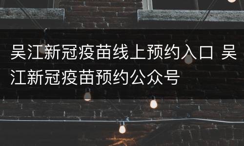 吴江新冠疫苗线上预约入口 吴江新冠疫苗预约公众号