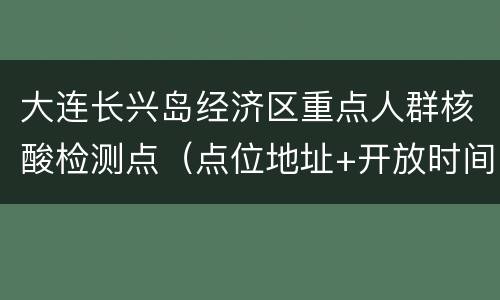 大连长兴岛经济区重点人群核酸检测点（点位地址+开放时间+咨询电话）