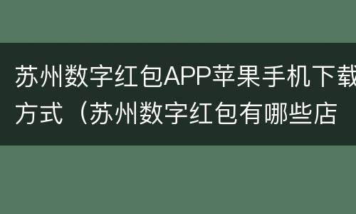 苏州数字红包APP苹果手机下载方式（苏州数字红包有哪些店可用）