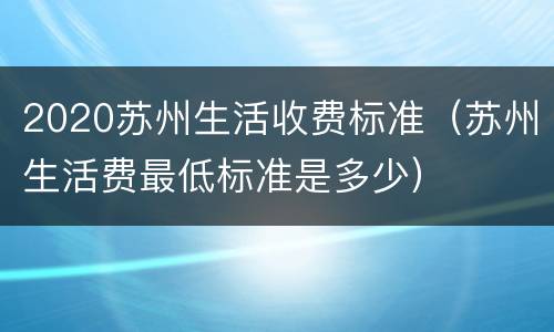 2020苏州生活收费标准（苏州生活费最低标准是多少）