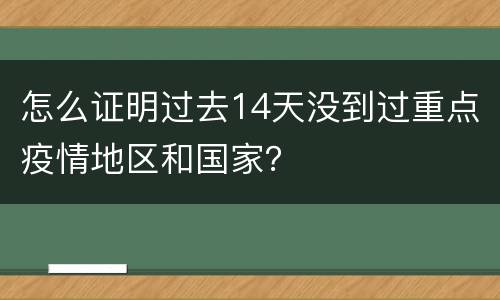 怎么证明过去14天没到过重点疫情地区和国家？