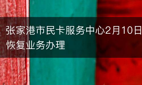 张家港市民卡服务中心2月10日恢复业务办理