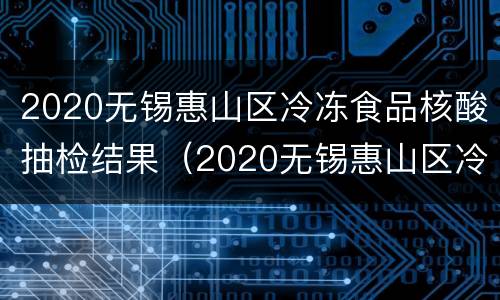 2020无锡惠山区冷冻食品核酸抽检结果（2020无锡惠山区冷冻食品核酸抽检结果查询）