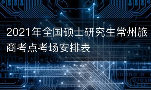 2021年全国硕士研究生常州旅商考点考场安排表